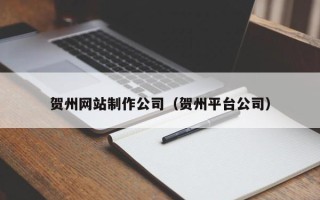 贺州网站制作公司（贺州平台公司）
